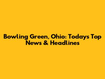 Bowling Green, Ohio: Today's Top News & Headlines
