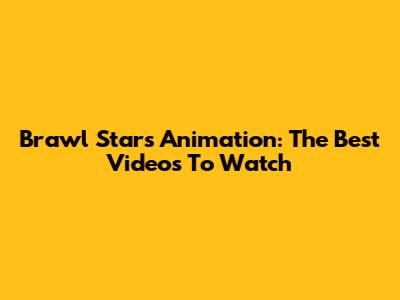 Brawl Stars Animation: The Best Videos To Watch