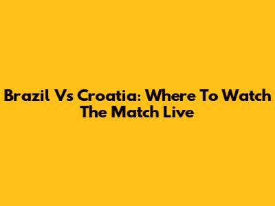 Brazil Vs Croatia: Where To Watch The Match Live
