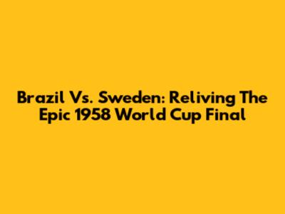 Brazil Vs. Sweden: Reliving The Epic 1958 World Cup Final