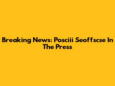 Breaking News: Posciii Seoffscse In The Press