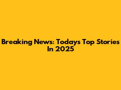 Breaking News: Today's Top Stories In 2025