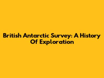 British Antarctic Survey: A History Of Exploration