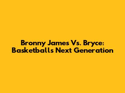 Bronny James Vs. Bryce: Basketball's Next Generation