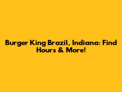 Burger King Brazil, Indiana: Find Hours & More!