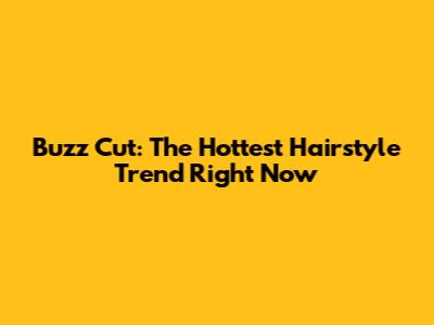 Buzz Cut: The Hottest Hairstyle Trend Right Now