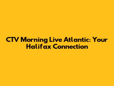 CTV Morning Live Atlantic: Your Halifax Connection