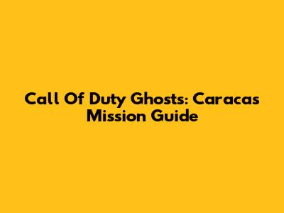 Call Of Duty Ghosts: Caracas Mission Guide
