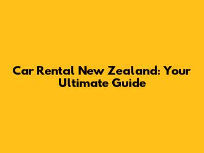 Car Rental New Zealand: Your Ultimate Guide