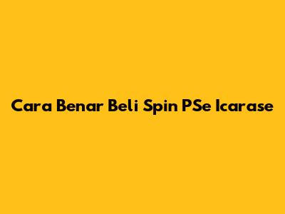 Cara Benar Beli Spin PSe 'Icarase