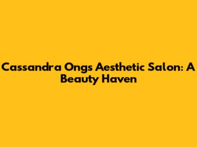 Cassandra Ong's Aesthetic Salon: A Beauty Haven
