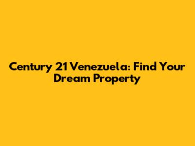 Century 21 Venezuela: Find Your Dream Property