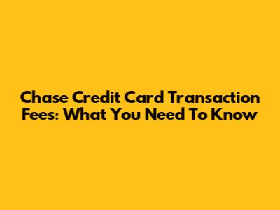 Chase Credit Card Transaction Fees: What You Need To Know