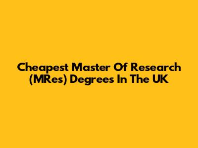 Cheapest Master Of Research (MRes) Degrees In The UK