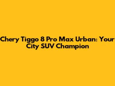 Chery Tiggo 8 Pro Max Urban: Your City SUV Champion