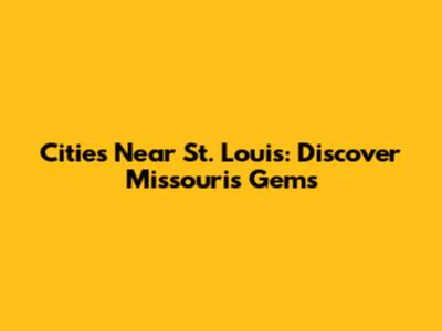 Cities Near St. Louis: Discover Missouri's Gems