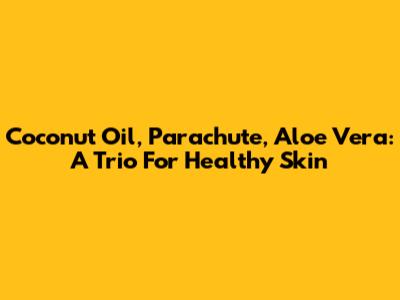 Coconut Oil, Parachute, Aloe Vera: A Trio For Healthy Skin
