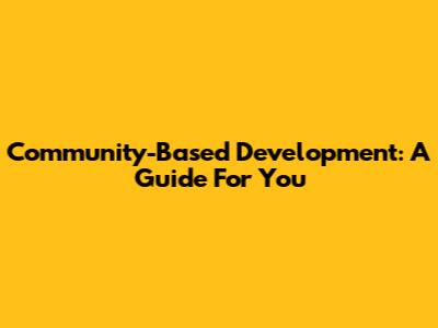 Community-Based Development: A Guide For You
