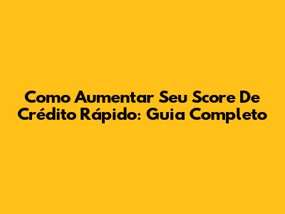 Como Aumentar Seu Score De Crédito Rápido: Guia Completo
