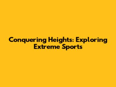 Conquering Heights: Exploring Extreme Sports