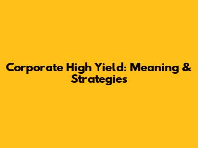 Corporate High Yield: Meaning & Strategies