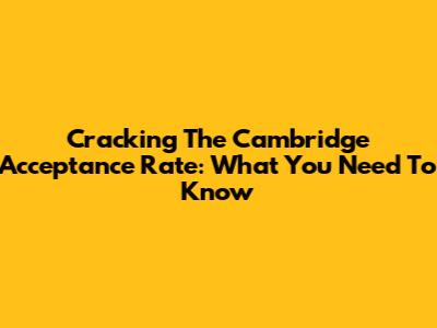 Cracking The Cambridge Acceptance Rate: What You Need To Know