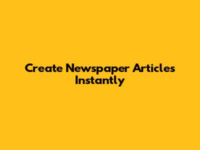 Create Newspaper Articles Instantly