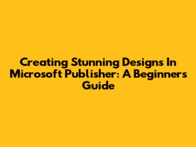 Creating Stunning Designs In Microsoft Publisher: A Beginner's Guide