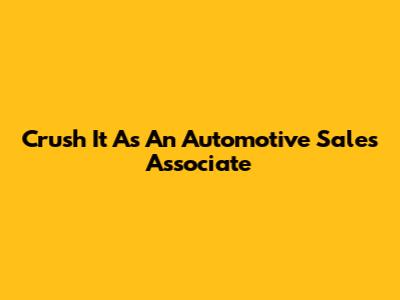 Crush It As An Automotive Sales Associate