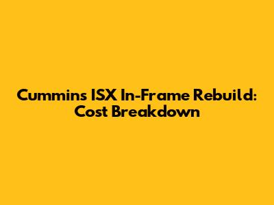 Cummins ISX In-Frame Rebuild: Cost Breakdown