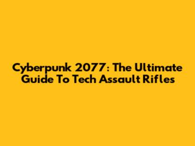 Cyberpunk 2077: The Ultimate Guide To Tech Assault Rifles