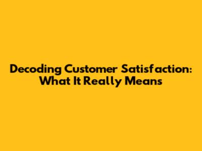 Decoding Customer Satisfaction: What It Really Means