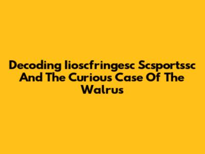Decoding Iioscfringesc Scsportssc And The Curious Case Of The Walrus