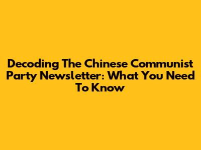 Decoding The Chinese Communist Party Newsletter: What You Need To Know