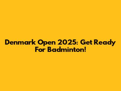 Denmark Open 2025: Get Ready For Badminton!