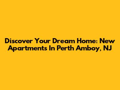 Discover Your Dream Home: New Apartments In Perth Amboy, NJ
