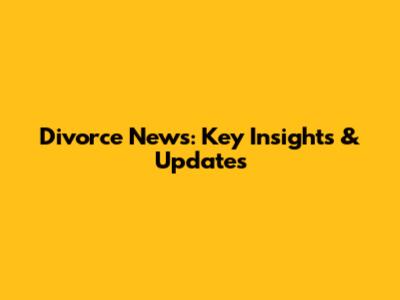 Divorce News: Key Insights & Updates