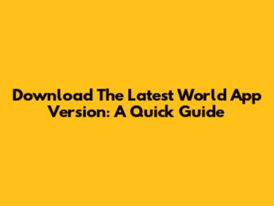 Download The Latest World App Version: A Quick Guide