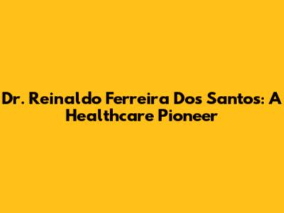 Dr. Reinaldo Ferreira Dos Santos: A Healthcare Pioneer