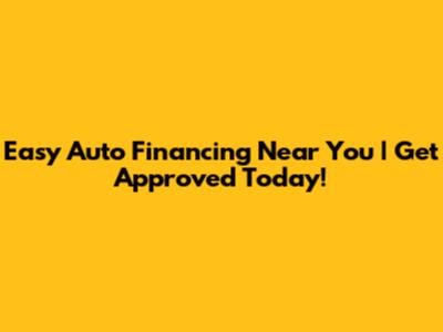 Easy Auto Financing Near You | Get Approved Today!