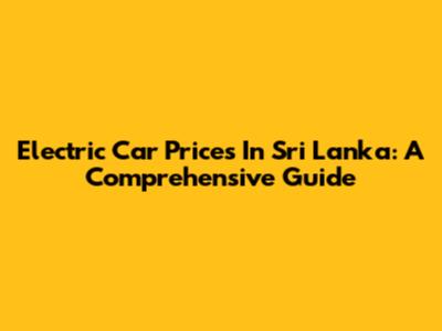 Electric Car Prices In Sri Lanka: A Comprehensive Guide