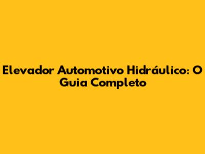 Elevador Automotivo Hidráulico: O Guia Completo