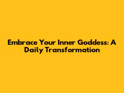 Embrace Your Inner Goddess: A Daily Transformation