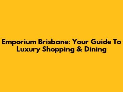 Emporium Brisbane: Your Guide To Luxury Shopping & Dining