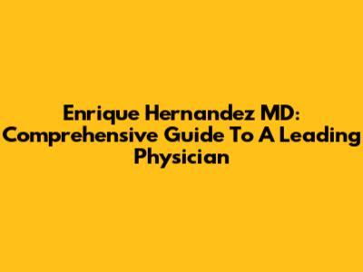 Enrique Hernandez MD: Comprehensive Guide To A Leading Physician