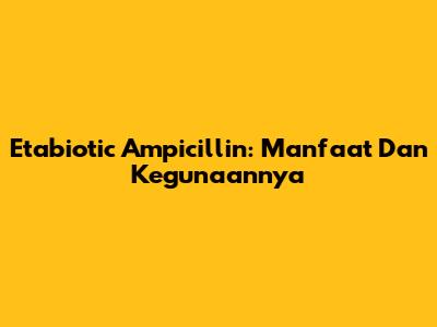Etabiotic Ampicillin: Manfaat Dan Kegunaannya