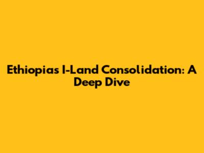 Ethiopia's I-Land Consolidation: A Deep Dive