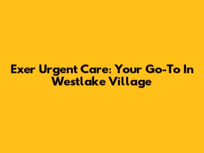 Exer Urgent Care: Your Go-To In Westlake Village