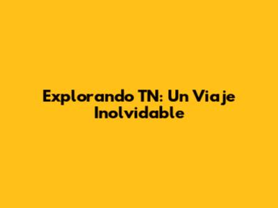 Explorando TN: Un Viaje Inolvidable
