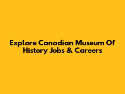 Explore Canadian Museum Of History Jobs & Careers